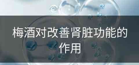 梅酒对改善肾脏功能的作用(梅酒对改善肾脏功能的作用是什么)